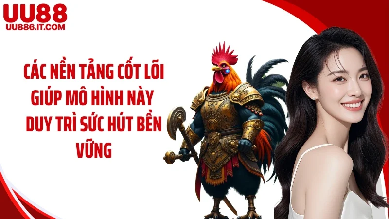 Các nền tảng cốt lõi giúp mô hình này duy trì sức hút bền vững