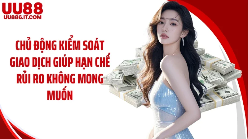 Chủ động kiểm soát giao dịch giúp hạn chế rủi ro không mong muốn