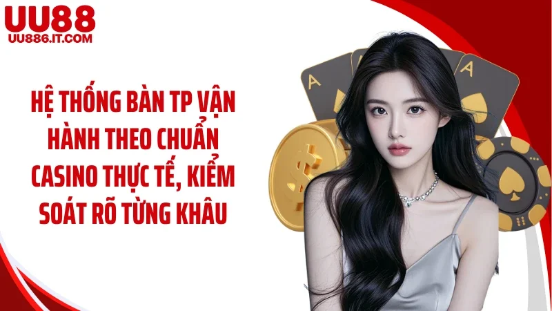 Hệ thống bàn TP vận hành theo chuẩn casino thực tế, kiểm soát rõ từng khâu
