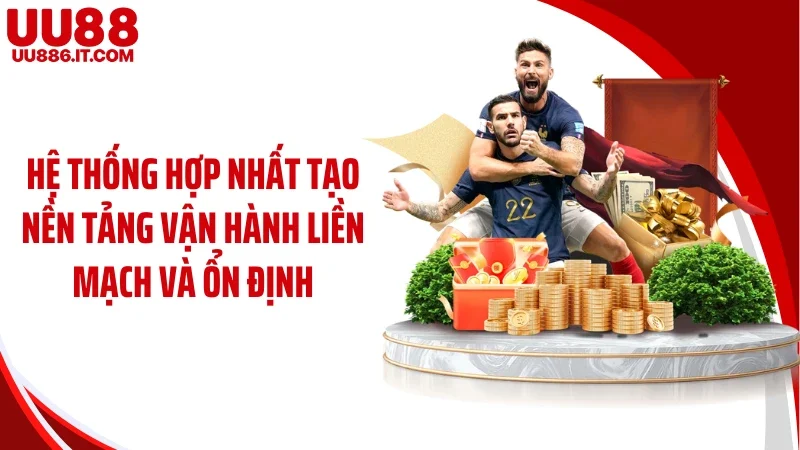 Hệ thống hợp nhất tạo nền tảng vận hành liền mạch và ổn định
