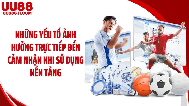 Những yếu tố ảnh hưởng trực tiếp đến cảm nhận khi sử dụng nền tảng