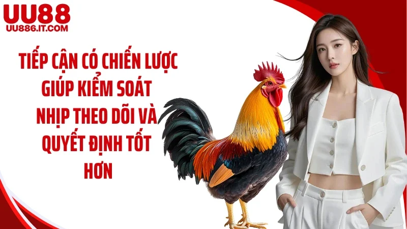 Tiếp cận có chiến lược giúp kiểm soát nhịp theo dõi và quyết định tốt hơn